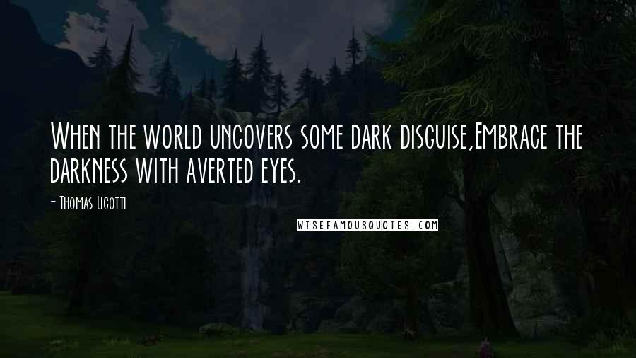 Thomas Ligotti Quotes: When the world uncovers some dark disguise,Embrace the darkness with averted eyes.