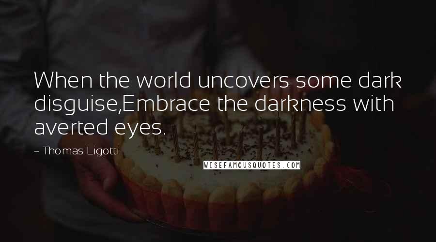 Thomas Ligotti Quotes: When the world uncovers some dark disguise,Embrace the darkness with averted eyes.