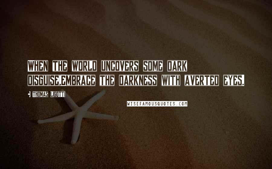 Thomas Ligotti Quotes: When the world uncovers some dark disguise,Embrace the darkness with averted eyes.