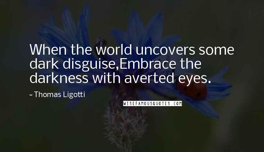 Thomas Ligotti Quotes: When the world uncovers some dark disguise,Embrace the darkness with averted eyes.