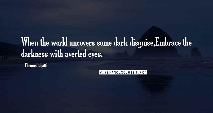 Thomas Ligotti Quotes: When the world uncovers some dark disguise,Embrace the darkness with averted eyes.