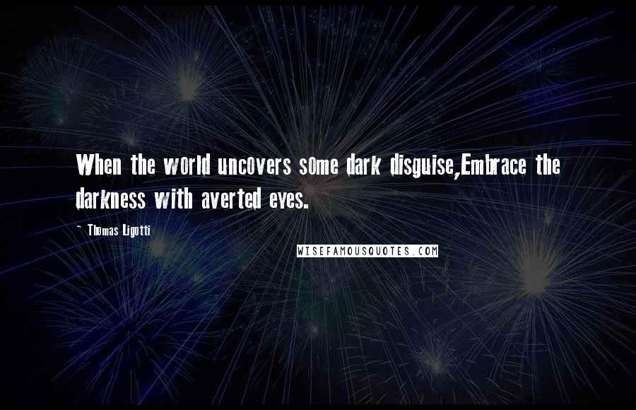 Thomas Ligotti Quotes: When the world uncovers some dark disguise,Embrace the darkness with averted eyes.