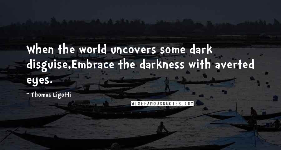 Thomas Ligotti Quotes: When the world uncovers some dark disguise,Embrace the darkness with averted eyes.