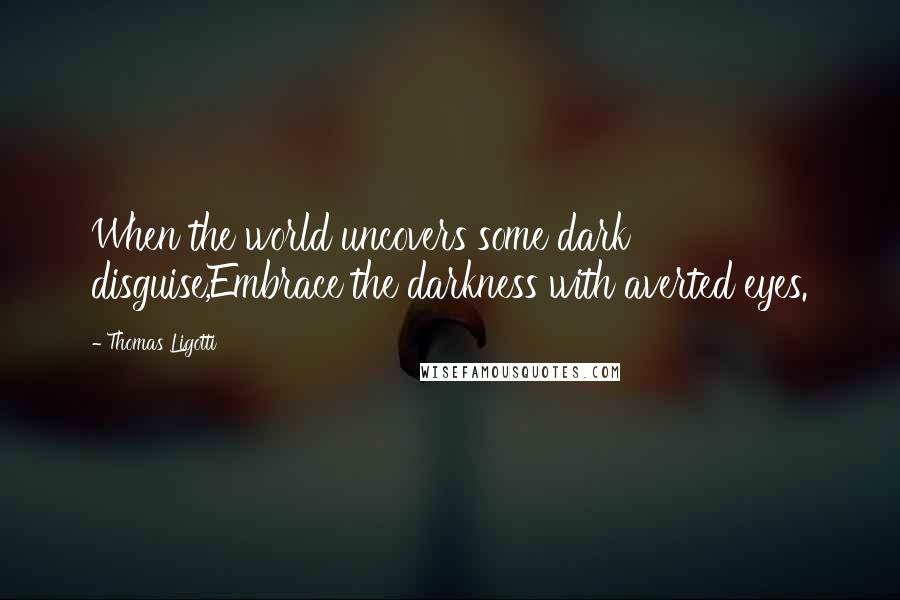 Thomas Ligotti Quotes: When the world uncovers some dark disguise,Embrace the darkness with averted eyes.