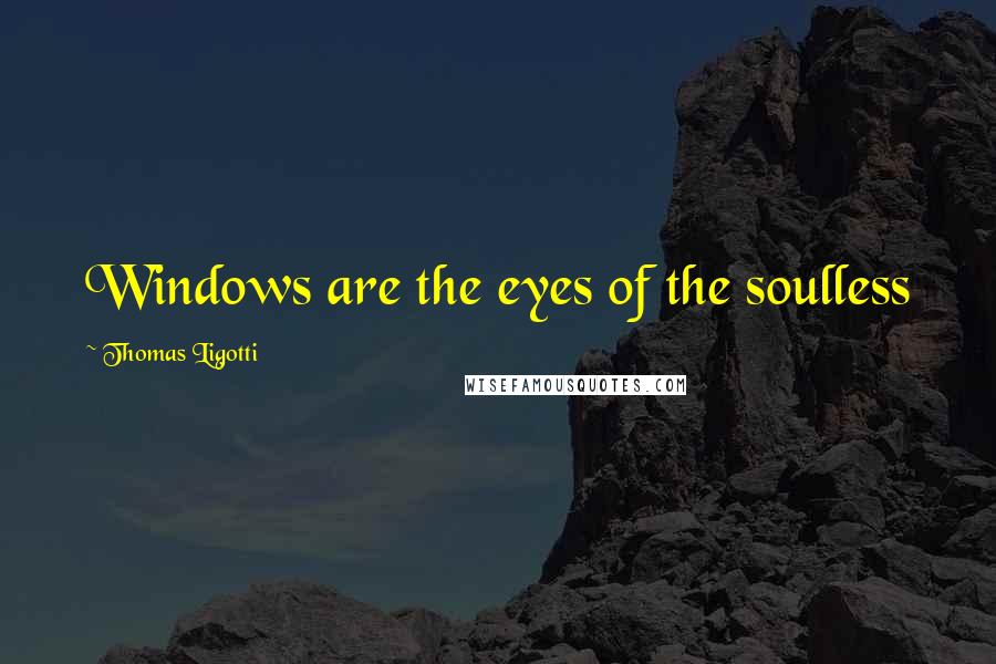 Thomas Ligotti Quotes: Windows are the eyes of the soulless