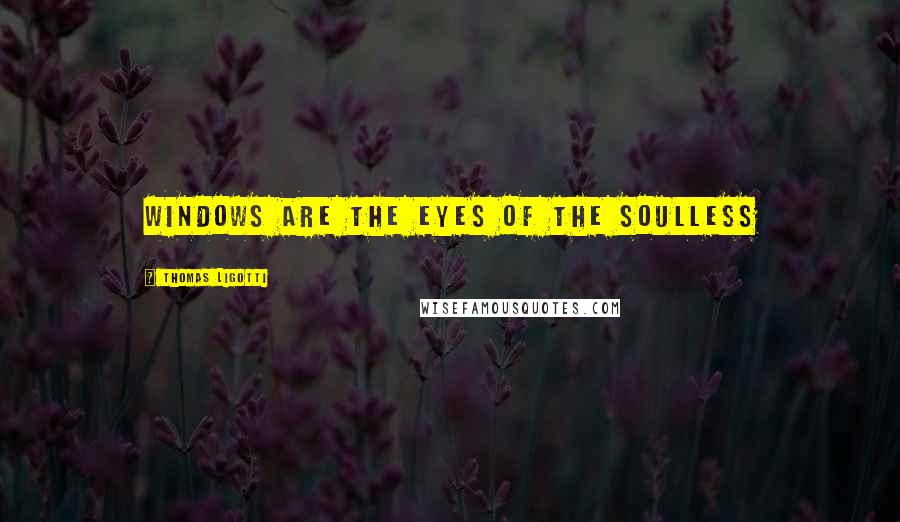 Thomas Ligotti Quotes: Windows are the eyes of the soulless