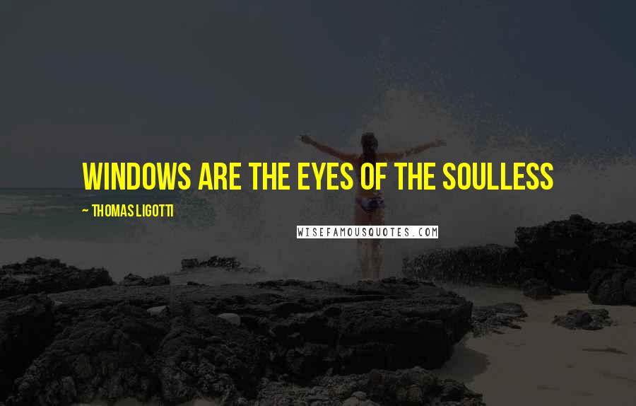 Thomas Ligotti Quotes: Windows are the eyes of the soulless