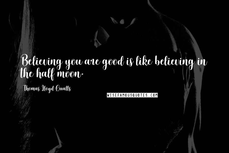 Thomas Lloyd Qualls Quotes: Believing you are good is like believing in the half moon.