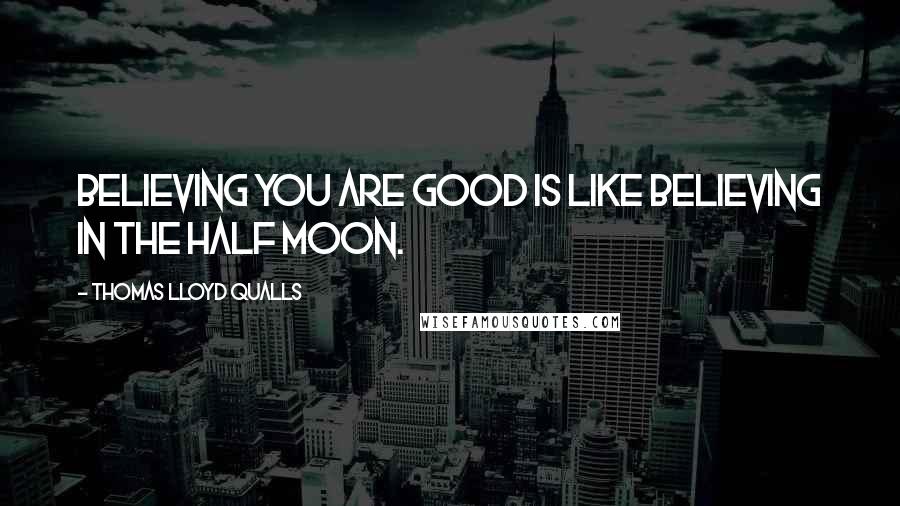Thomas Lloyd Qualls Quotes: Believing you are good is like believing in the half moon.