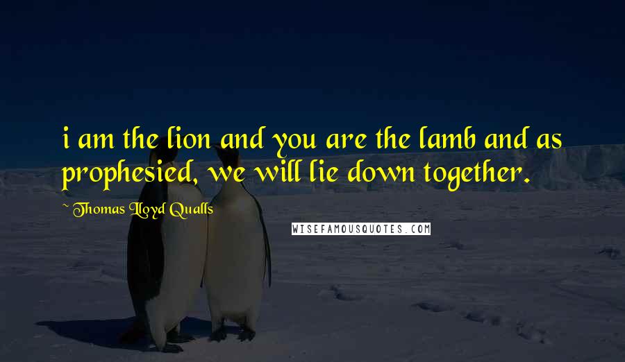 Thomas Lloyd Qualls Quotes: i am the lion and you are the lamb and as prophesied, we will lie down together.