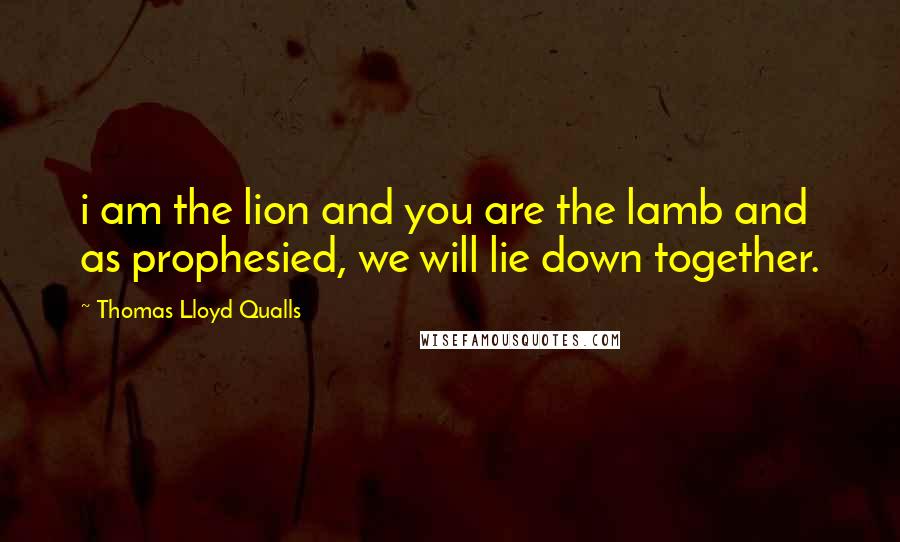 Thomas Lloyd Qualls Quotes: i am the lion and you are the lamb and as prophesied, we will lie down together.