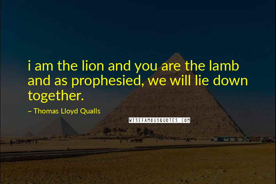 Thomas Lloyd Qualls Quotes: i am the lion and you are the lamb and as prophesied, we will lie down together.