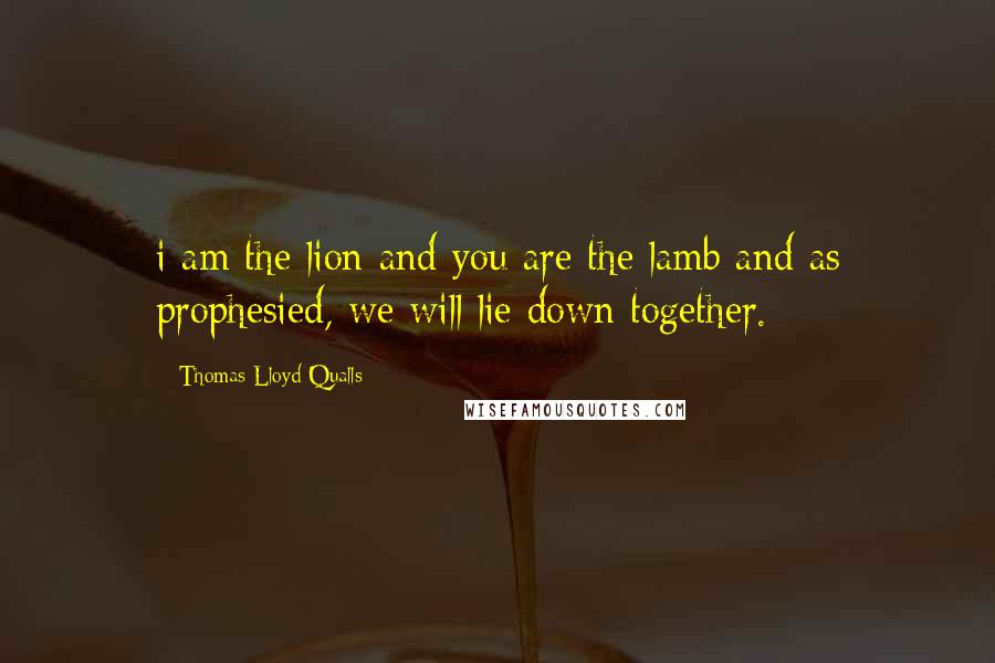 Thomas Lloyd Qualls Quotes: i am the lion and you are the lamb and as prophesied, we will lie down together.