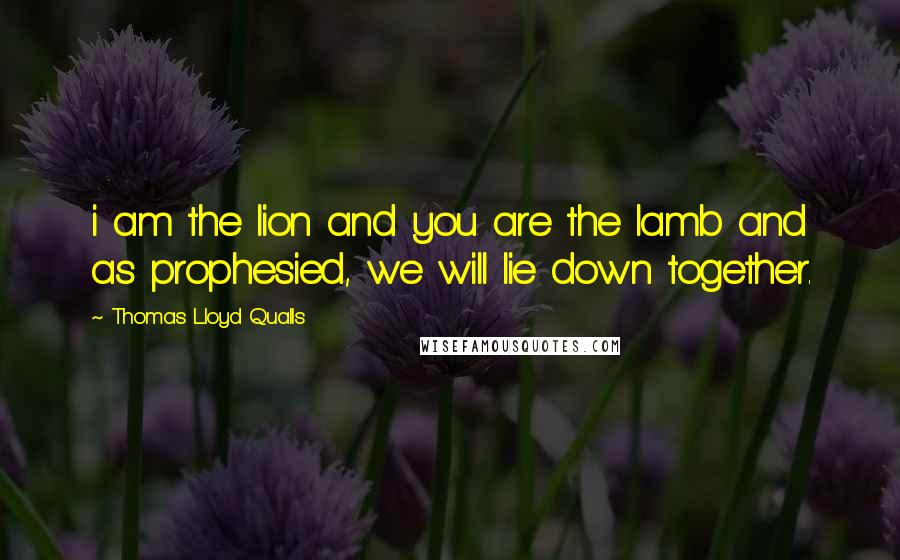 Thomas Lloyd Qualls Quotes: i am the lion and you are the lamb and as prophesied, we will lie down together.