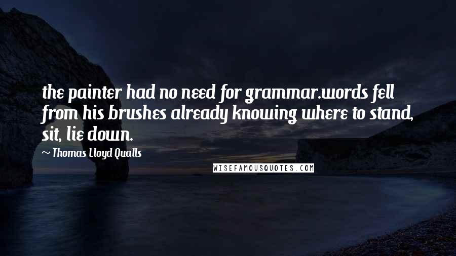 Thomas Lloyd Qualls Quotes: the painter had no need for grammar.words fell from his brushes already knowing where to stand, sit, lie down.