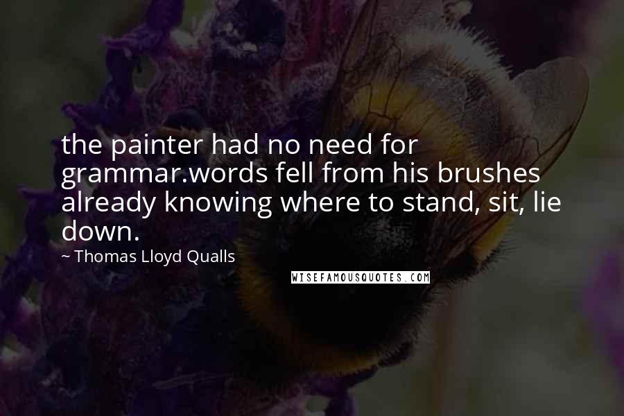 Thomas Lloyd Qualls Quotes: the painter had no need for grammar.words fell from his brushes already knowing where to stand, sit, lie down.