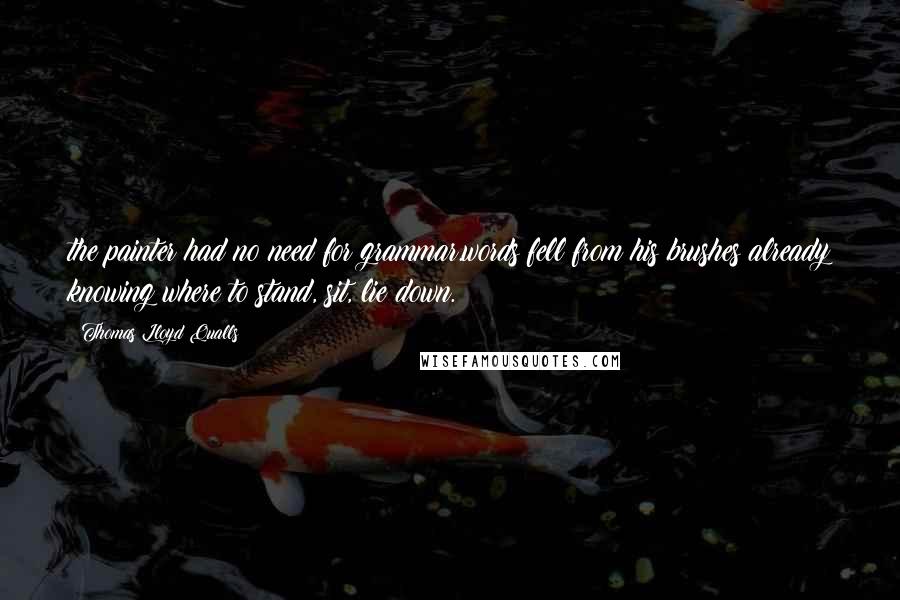 Thomas Lloyd Qualls Quotes: the painter had no need for grammar.words fell from his brushes already knowing where to stand, sit, lie down.