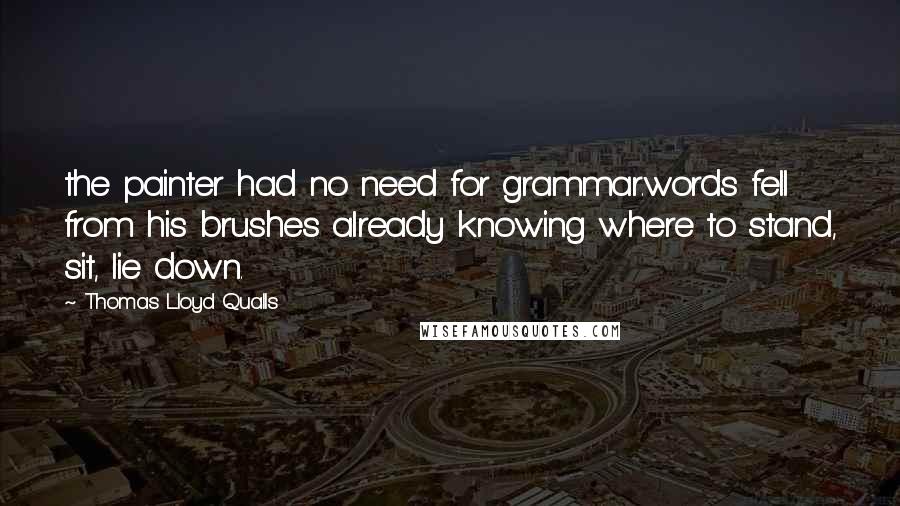 Thomas Lloyd Qualls Quotes: the painter had no need for grammar.words fell from his brushes already knowing where to stand, sit, lie down.