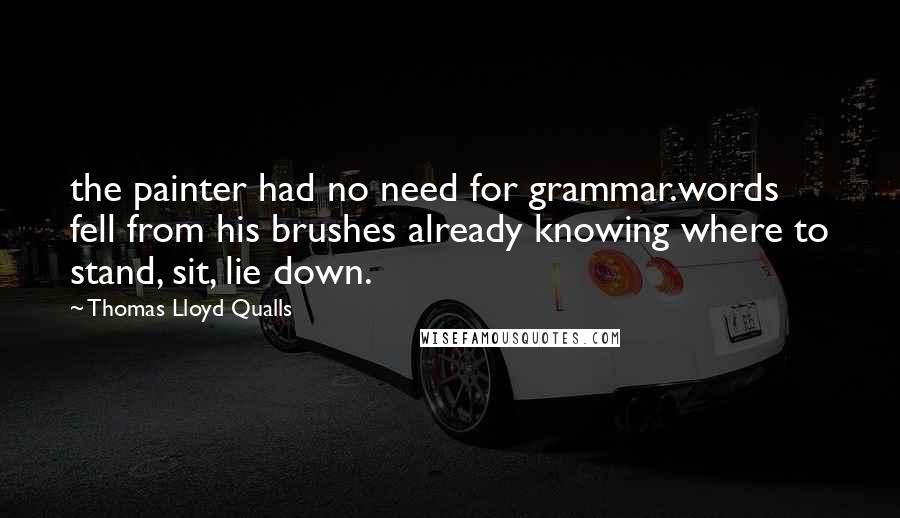 Thomas Lloyd Qualls Quotes: the painter had no need for grammar.words fell from his brushes already knowing where to stand, sit, lie down.