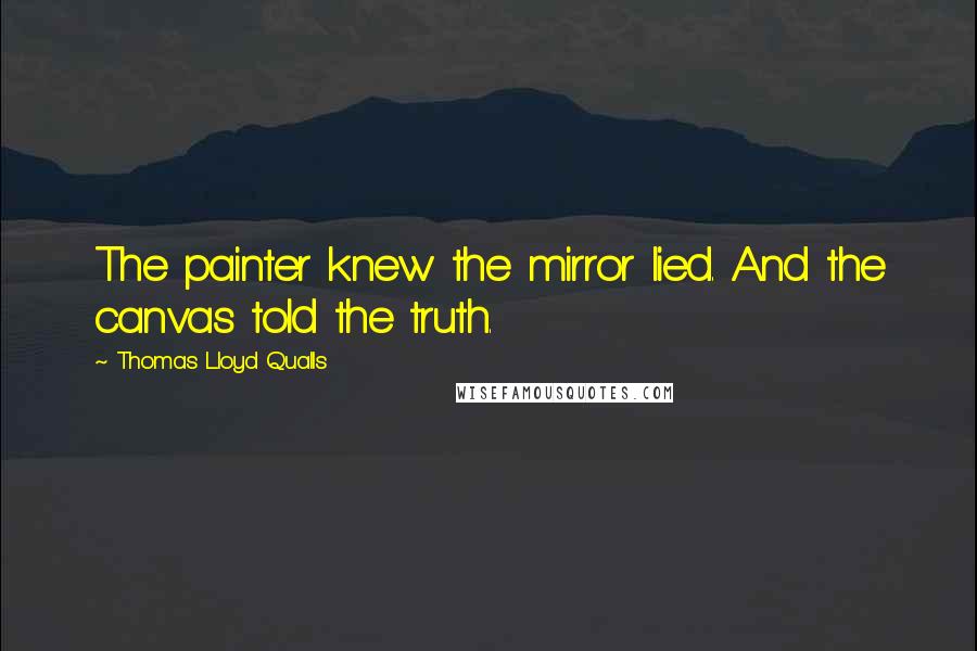 Thomas Lloyd Qualls Quotes: The painter knew the mirror lied. And the canvas told the truth.