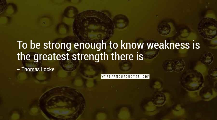 Thomas Locke Quotes: To be strong enough to know weakness is the greatest strength there is