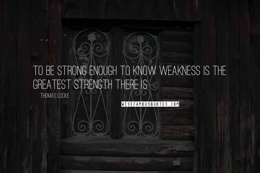 Thomas Locke Quotes: To be strong enough to know weakness is the greatest strength there is