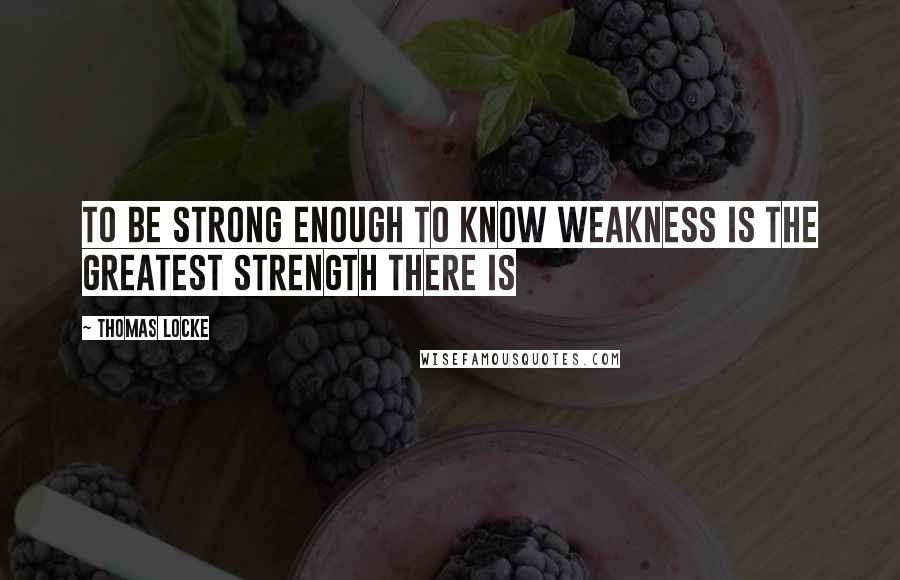 Thomas Locke Quotes: To be strong enough to know weakness is the greatest strength there is