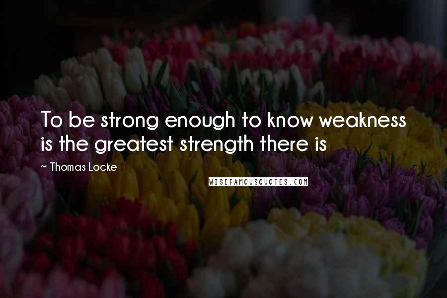 Thomas Locke Quotes: To be strong enough to know weakness is the greatest strength there is