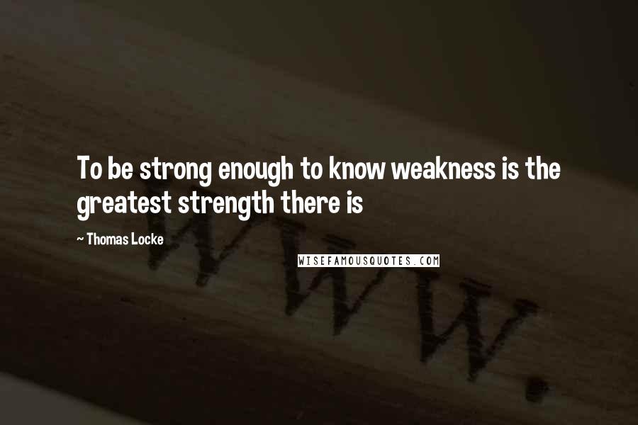 Thomas Locke Quotes: To be strong enough to know weakness is the greatest strength there is