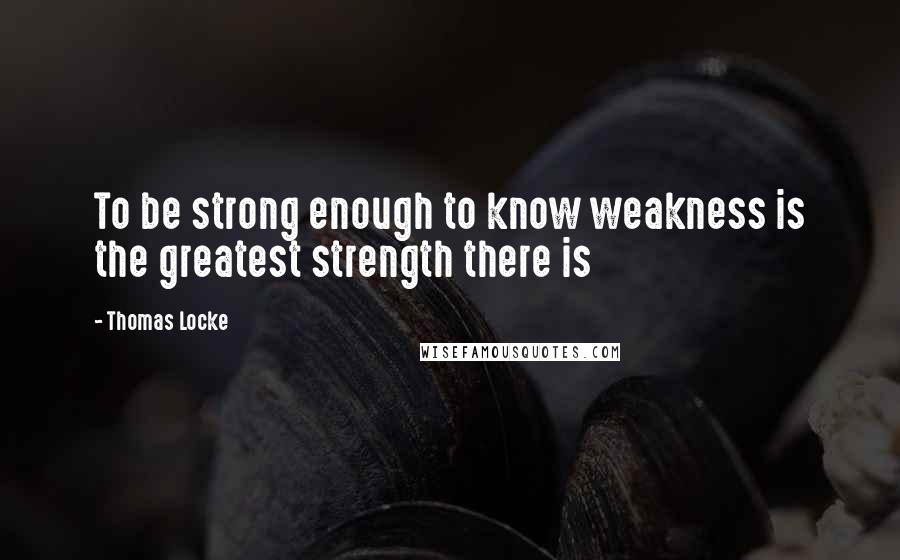 Thomas Locke Quotes: To be strong enough to know weakness is the greatest strength there is