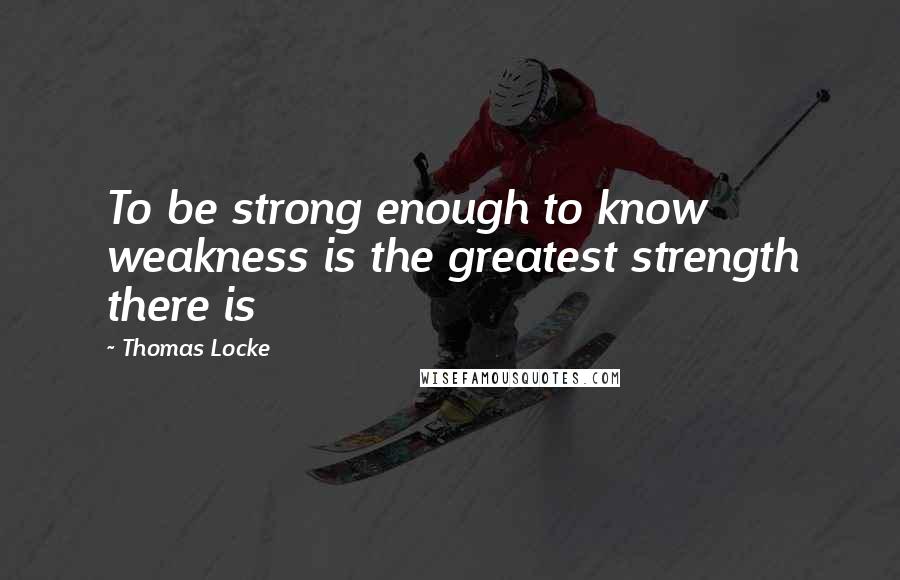 Thomas Locke Quotes: To be strong enough to know weakness is the greatest strength there is
