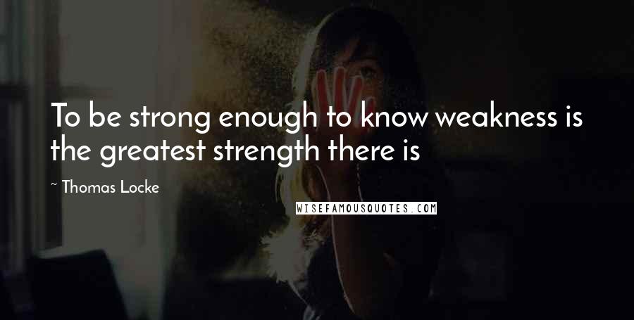 Thomas Locke Quotes: To be strong enough to know weakness is the greatest strength there is