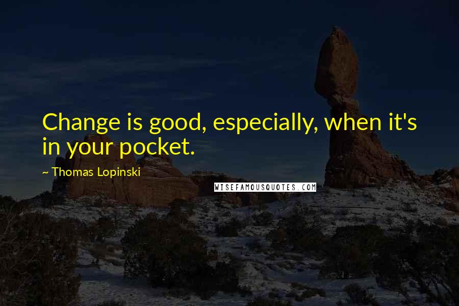 Thomas Lopinski Quotes: Change is good, especially, when it's in your pocket.