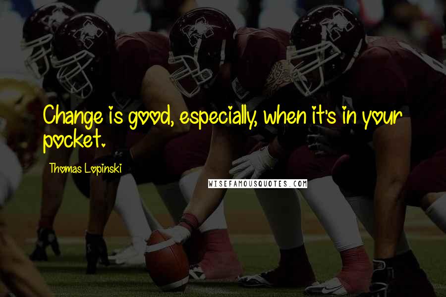 Thomas Lopinski Quotes: Change is good, especially, when it's in your pocket.