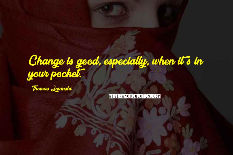 Thomas Lopinski Quotes: Change is good, especially, when it's in your pocket.