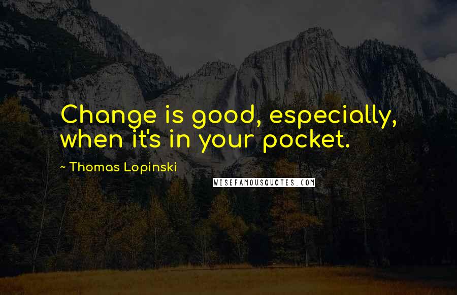 Thomas Lopinski Quotes: Change is good, especially, when it's in your pocket.