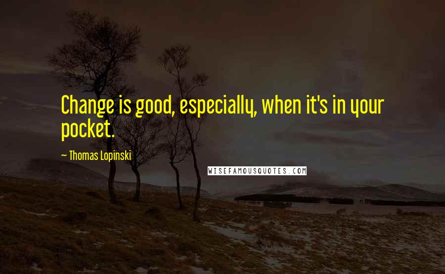 Thomas Lopinski Quotes: Change is good, especially, when it's in your pocket.