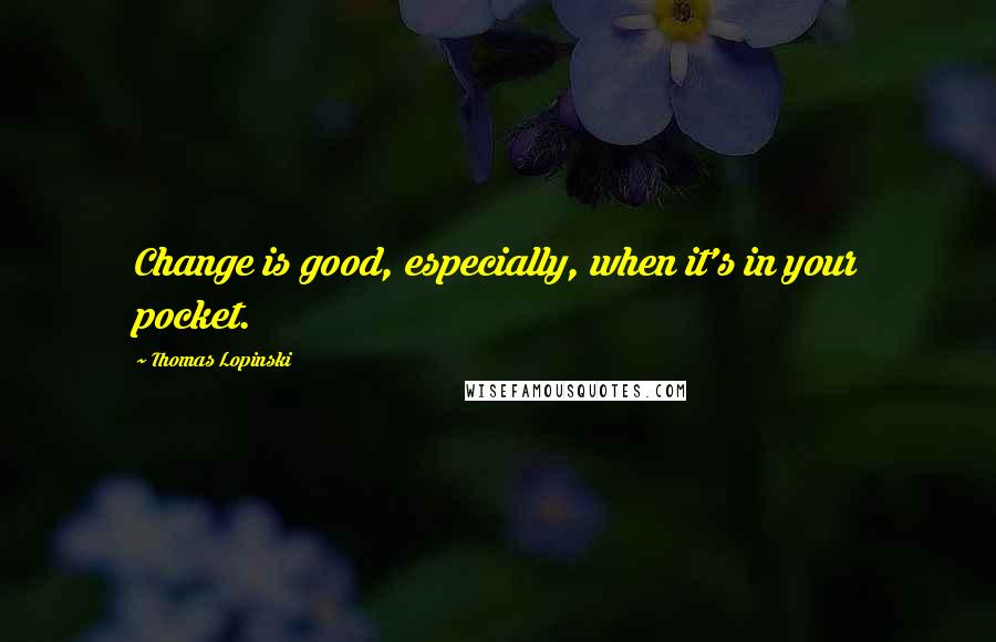 Thomas Lopinski Quotes: Change is good, especially, when it's in your pocket.