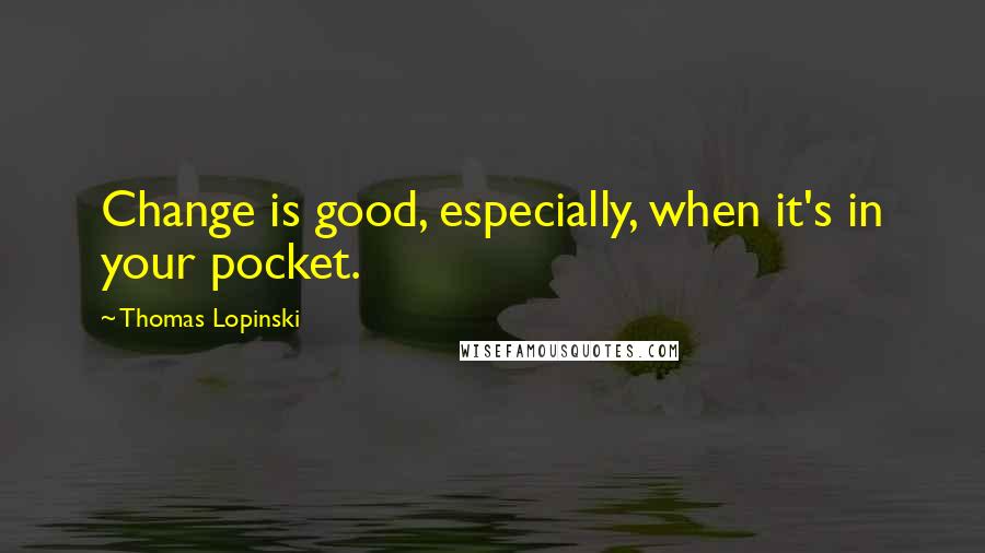 Thomas Lopinski Quotes: Change is good, especially, when it's in your pocket.