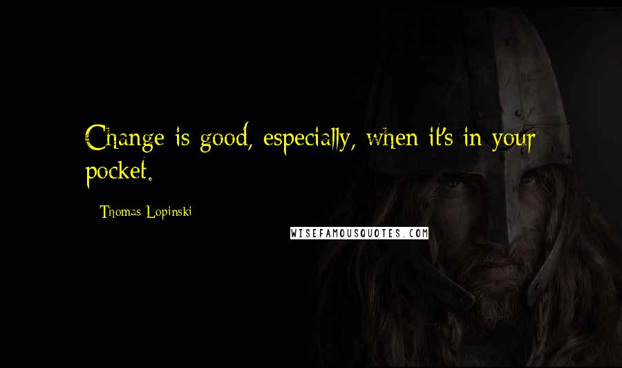 Thomas Lopinski Quotes: Change is good, especially, when it's in your pocket.