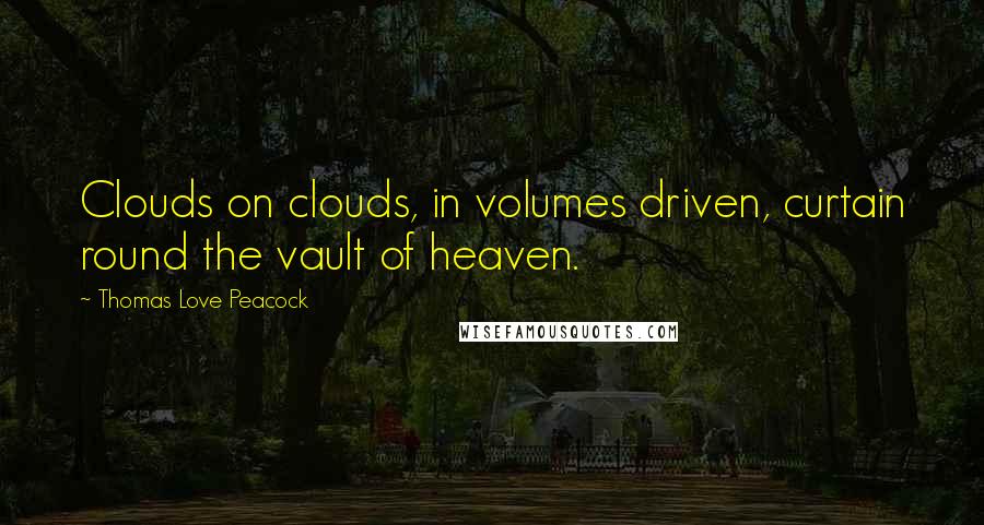 Thomas Love Peacock Quotes: Clouds on clouds, in volumes driven, curtain round the vault of heaven.