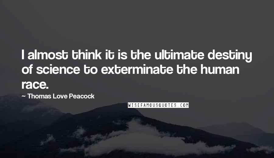 Thomas Love Peacock Quotes: I almost think it is the ultimate destiny of science to exterminate the human race.