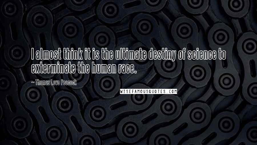 Thomas Love Peacock Quotes: I almost think it is the ultimate destiny of science to exterminate the human race.