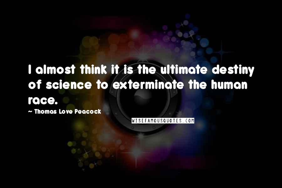 Thomas Love Peacock Quotes: I almost think it is the ultimate destiny of science to exterminate the human race.