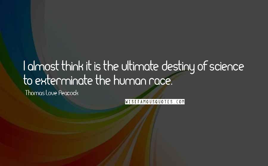 Thomas Love Peacock Quotes: I almost think it is the ultimate destiny of science to exterminate the human race.