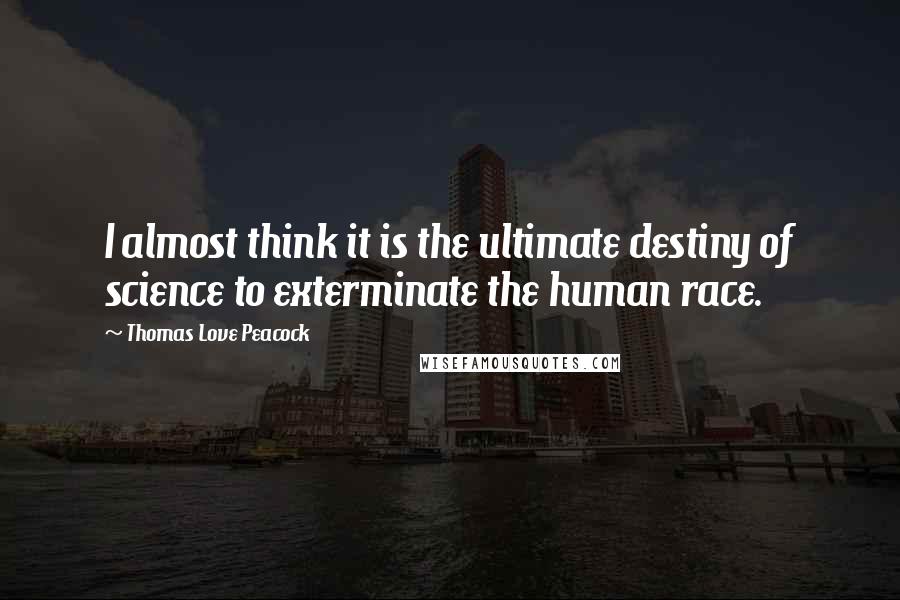 Thomas Love Peacock Quotes: I almost think it is the ultimate destiny of science to exterminate the human race.