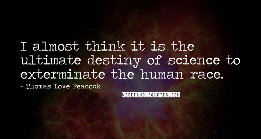 Thomas Love Peacock Quotes: I almost think it is the ultimate destiny of science to exterminate the human race.
