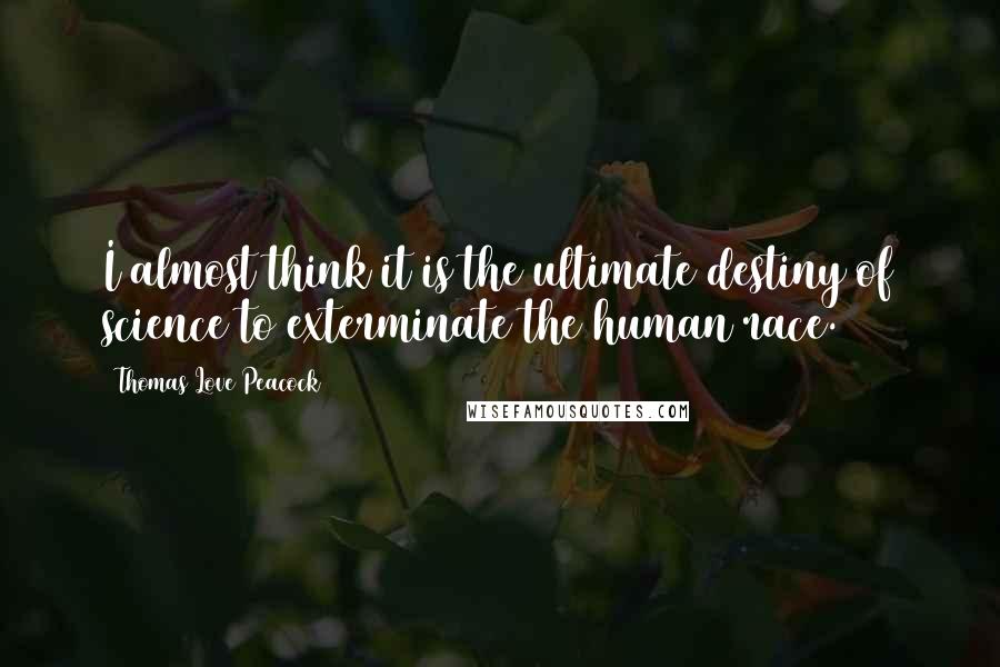Thomas Love Peacock Quotes: I almost think it is the ultimate destiny of science to exterminate the human race.