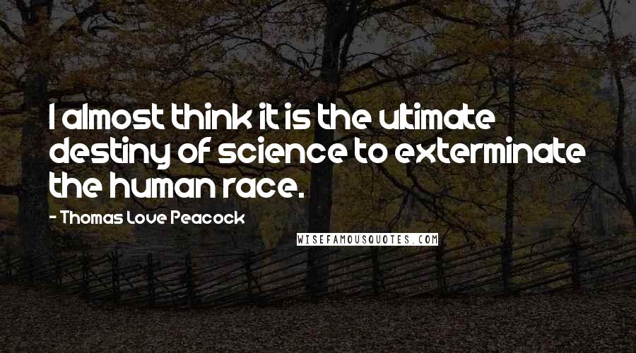 Thomas Love Peacock Quotes: I almost think it is the ultimate destiny of science to exterminate the human race.