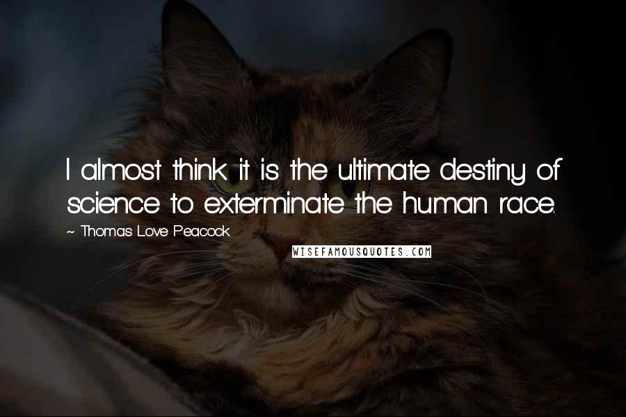 Thomas Love Peacock Quotes: I almost think it is the ultimate destiny of science to exterminate the human race.